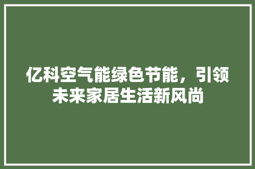 亿科空气能绿色节能，引领未来家居生活新风尚 家居维修