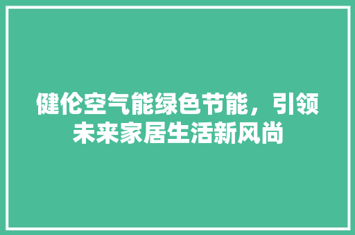 健伦空气能绿色节能，引领未来家居生活新风尚 旧房改造
