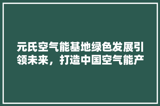 元氏空气能基地绿色发展引领未来，打造中国空气能产业新高地 洗衣机