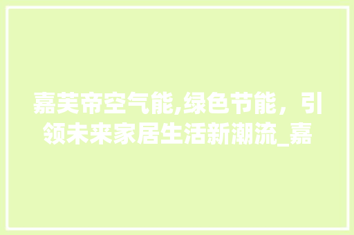 嘉芙帝空气能,绿色节能，引领未来家居生活新潮流_嘉芙帝空气能 嘉芙帝空气能,绿色节能，引领未来家居生活新潮流_嘉芙帝空气能 装修设计
