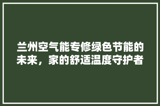 兰州空气能专修绿色节能的未来，家的舒适温度守护者 翻新改色