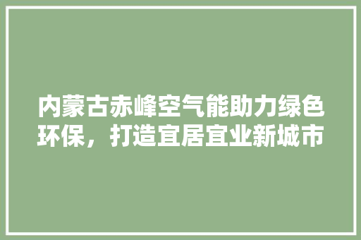 内蒙古赤峰空气能助力绿色环保，打造宜居宜业新城市 冰箱
