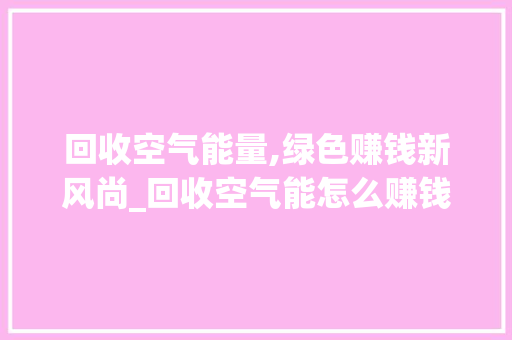 回收空气能量,绿色赚钱新风尚_回收空气能怎么赚钱 回收空气能量,绿色赚钱新风尚_回收空气能怎么赚钱 家具修理