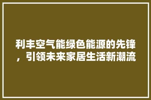 利丰空气能绿色能源的先锋，引领未来家居生活新潮流 洁具维修