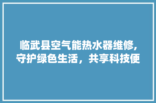 临武县空气能热水器维修,守护绿色生活，共享科技便捷_临武县空气能热水器维修 临武县空气能热水器维修,守护绿色生活，共享科技便捷_临武县空气能热水器维修 家居维修