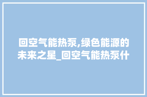 回空气能热泵,绿色能源的未来之星_回空气能热泵什么 回空气能热泵,绿色能源的未来之星_回空气能热泵什么 家电维护