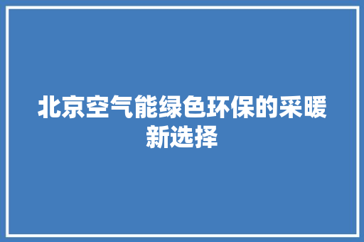 北京空气能绿色环保的采暖新选择 清洁保养