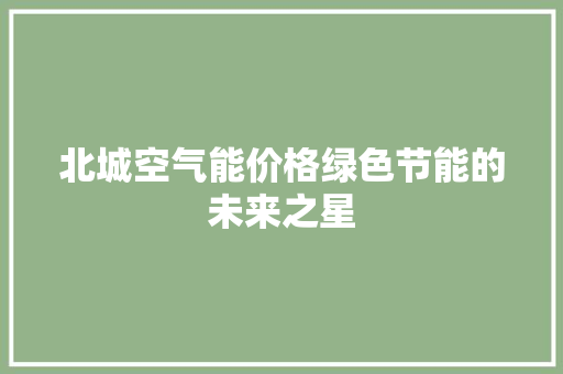 北城空气能价格绿色节能的未来之星 家居维修