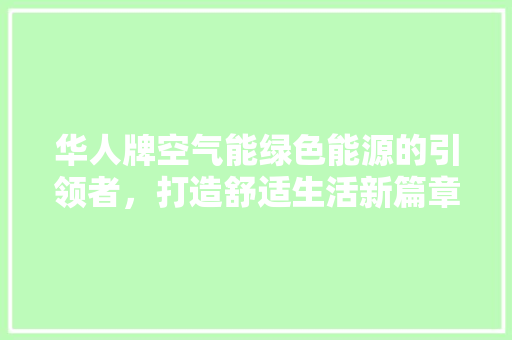 华人牌空气能绿色能源的引领者，打造舒适生活新篇章 家电维护