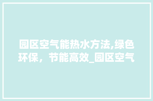 园区空气能热水方法,绿色环保，节能高效_园区空气能热水方法 园区空气能热水方法,绿色环保，节能高效_园区空气能热水方法 热水器