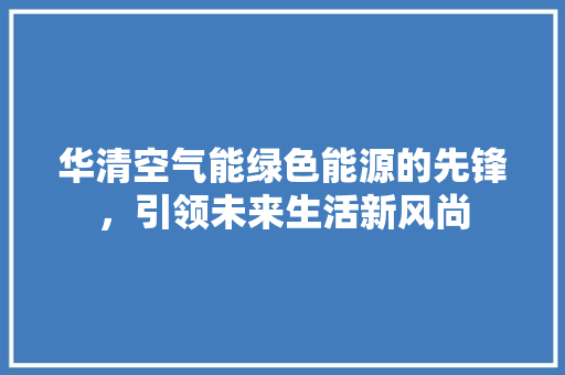 华清空气能绿色能源的先锋，引领未来生活新风尚 洁具维修