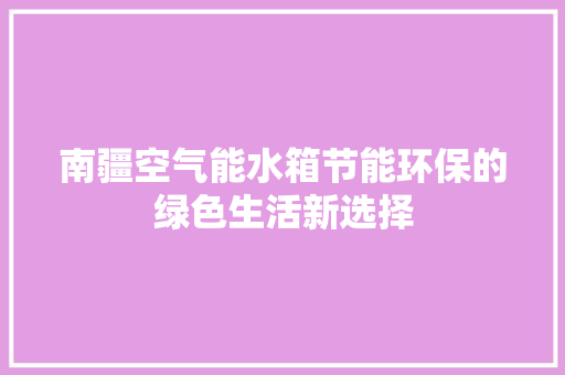 南疆空气能水箱节能环保的绿色生活新选择 清洁保养