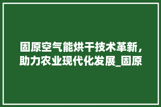 固原空气能烘干技术革新，助力农业现代化发展_固原空气能烘干厂家 固原空气能烘干技术革新，助力农业现代化发展_固原空气能烘干厂家 灯具安装