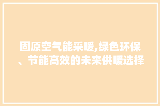 固原空气能采暖,绿色环保、节能高效的未来供暖选择_固原空气能采暖厂家 固原空气能采暖,绿色环保、节能高效的未来供暖选择_固原空气能采暖厂家 装修设计