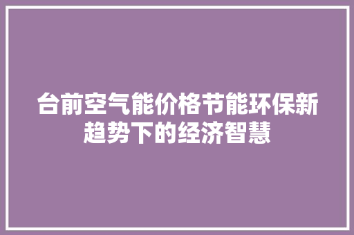 台前空气能价格节能环保新趋势下的经济智慧 水电维修