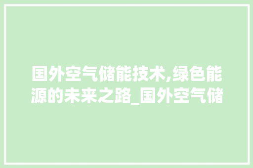 国外空气储能技术,绿色能源的未来之路_国外空气储能技术 国外空气储能技术,绿色能源的未来之路_国外空气储能技术 翻新改色