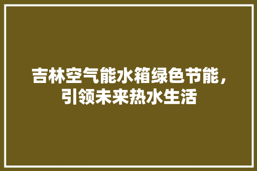 吉林空气能水箱绿色节能，引领未来热水生活 灯具安装