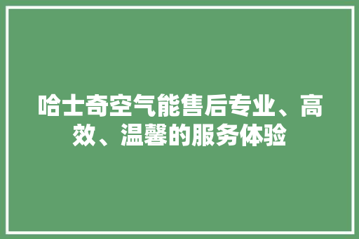 哈士奇空气能售后专业、高效、温馨的服务体验 冰箱