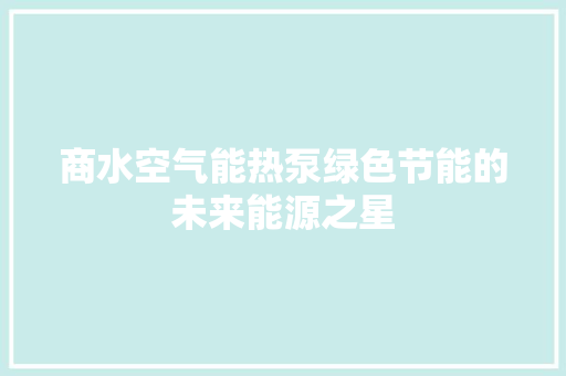 商水空气能热泵绿色节能的未来能源之星 冰箱