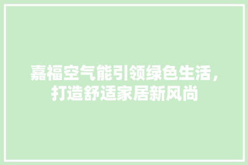 嘉福空气能引领绿色生活，打造舒适家居新风尚 旧房改造