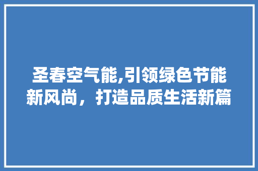 圣春空气能,引领绿色节能新风尚，打造品质生活新篇章_圣春空气能质量 圣春空气能,引领绿色节能新风尚，打造品质生活新篇章_圣春空气能质量 龙头管件