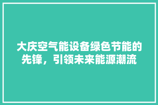 大庆空气能设备绿色节能的先锋，引领未来能源潮流 家具修理
