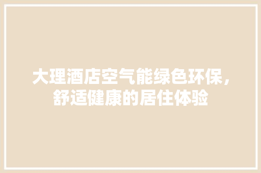 大理酒店空气能绿色环保，舒适健康的居住体验 家居维修