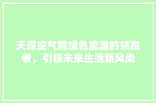 天原空气能绿色能源的领跑者，引领未来生活新风尚 装修设计