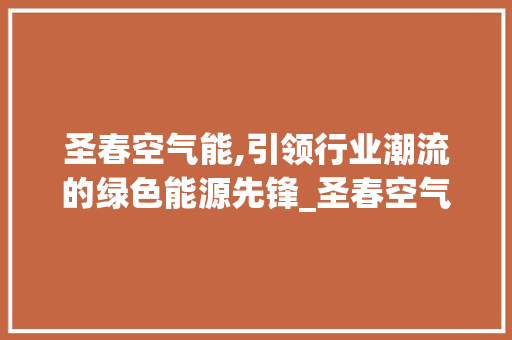 圣春空气能,引领行业潮流的绿色能源先锋_圣春空气能排行 圣春空气能,引领行业潮流的绿色能源先锋_圣春空气能排行 龙头管件