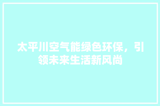 太平川空气能绿色环保，引领未来生活新风尚 家居维修