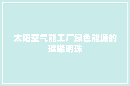 太阳空气能工厂绿色能源的璀璨明珠 局部翻新
