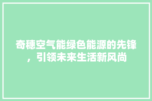 奇穗空气能绿色能源的先锋，引领未来生活新风尚 翻新改色