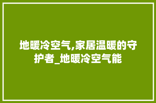 地暖冷空气,家居温暖的守护者_地暖冷空气能 地暖冷空气,家居温暖的守护者_地暖冷空气能 洗衣机