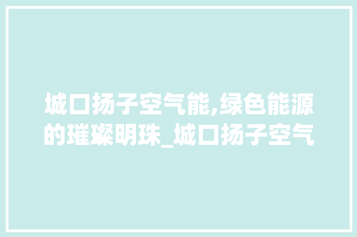 城口扬子空气能,绿色能源的璀璨明珠_城口扬子空气能 城口扬子空气能,绿色能源的璀璨明珠_城口扬子空气能 家居维修