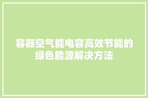 容器空气能电容高效节能的绿色能源解决方法 家具修理