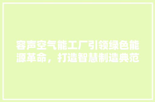 容声空气能工厂引领绿色能源革命，打造智慧制造典范 清洁保养