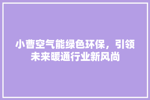 小曹空气能绿色环保，引领未来暖通行业新风尚 热水器