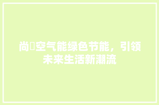 尚尓空气能绿色节能，引领未来生活新潮流 清洁保养