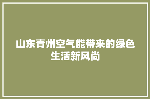 山东青州空气能带来的绿色生活新风尚 清洁保养