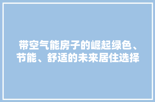 带空气能房子的崛起绿色、节能、舒适的未来居住选择 空调