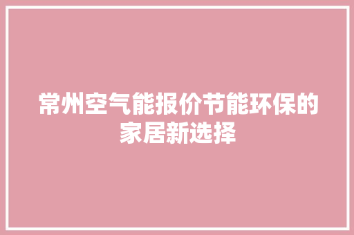 常州空气能报价节能环保的家居新选择 空调