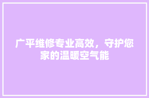 广平维修专业高效，守护您家的温暖空气能 龙头管件