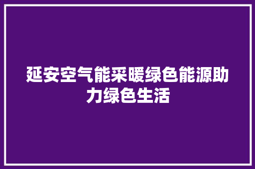 延安空气能采暖绿色能源助力绿色生活 装修设计