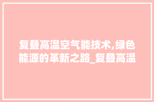 复叠高温空气能技术,绿色能源的革新之路_复叠高温空气能 复叠高温空气能技术,绿色能源的革新之路_复叠高温空气能 清洁保养