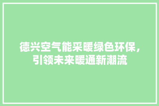 德兴空气能采暖绿色环保，引领未来暖通新潮流 冰箱