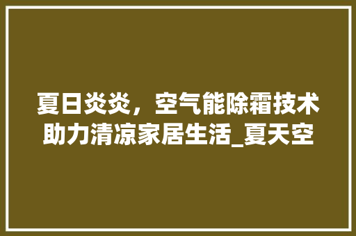 夏日炎炎，空气能除霜技术助力清凉家居生活_夏天空气能除霜 夏日炎炎，空气能除霜技术助力清凉家居生活_夏天空气能除霜 家居维修