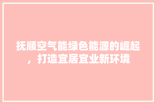 抚顺空气能绿色能源的崛起，打造宜居宜业新环境 清洁保养