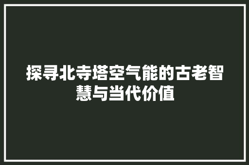 探寻北寺塔空气能的古老智慧与当代价值 空调