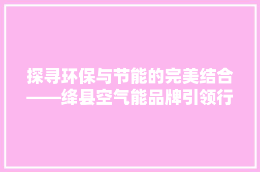 探寻环保与节能的完美结合——绛县空气能品牌引领行业潮流 翻新改色