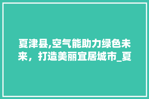 夏津县,空气能助力绿色未来，打造美丽宜居城市_夏津县空气能 夏津县,空气能助力绿色未来，打造美丽宜居城市_夏津县空气能 热水器
